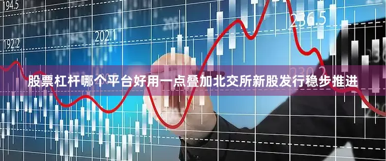 股票杠杆哪个平台好用一点叠加北交所新股发行稳步推进