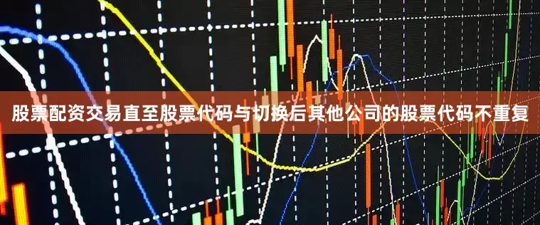 股票配资交易直至股票代码与切换后其他公司的股票代码不重复