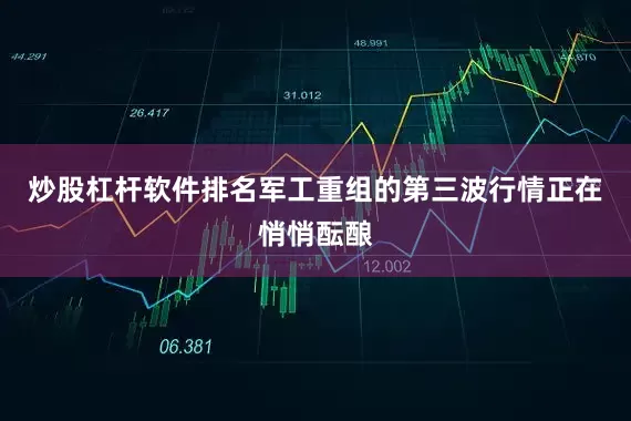炒股杠杆软件排名军工重组的第三波行情正在悄悄酝酿