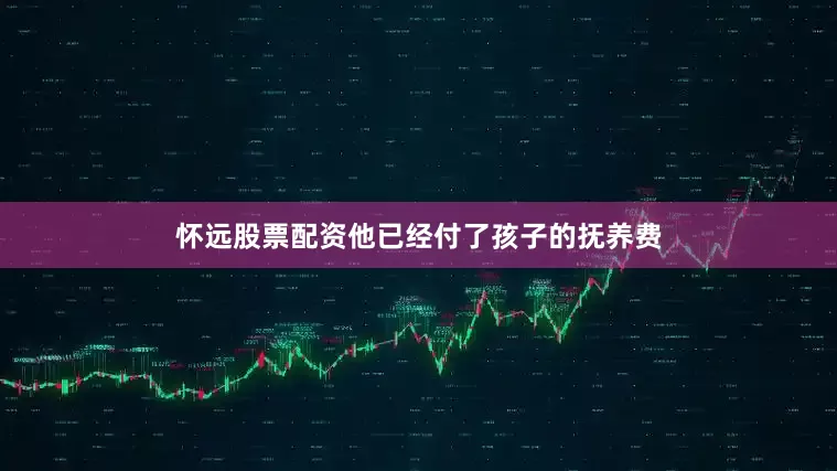 怀远股票配资他已经付了孩子的抚养费