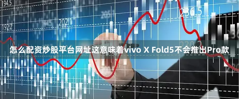 怎么配资炒股平台网址这意味着vivo X Fold5不会推出Pro款