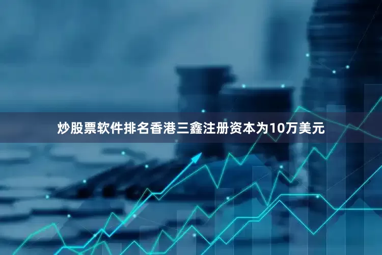 炒股票软件排名香港三鑫注册资本为10万美元