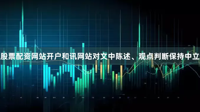 股票配资网站开户和讯网站对文中陈述、观点判断保持中立