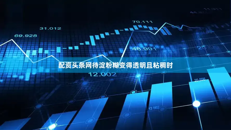 配资头条网待淀粉糊变得透明且粘稠时