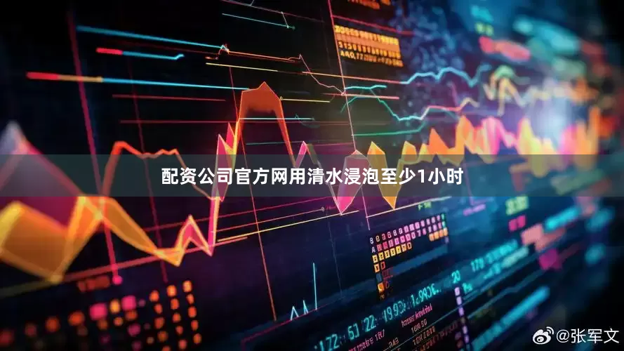 配资公司官方网用清水浸泡至少1小时