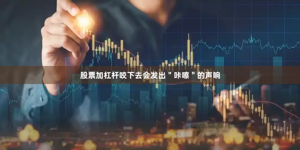 股票加杠杆咬下去会发出＂咔嚓＂的声响