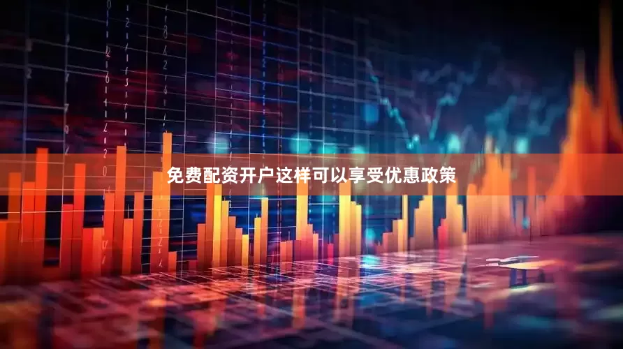 免费配资开户这样可以享受优惠政策