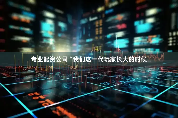 专业配资公司“我们这一代玩家长大的时候