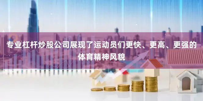 专业杠杆炒股公司展现了运动员们更快、更高、更强的体育精神风貌