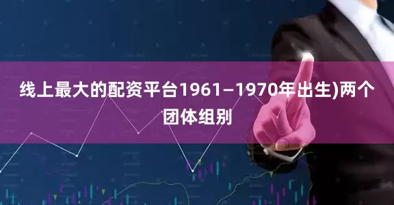 线上最大的配资平台1961—1970年出生)两个团体组别