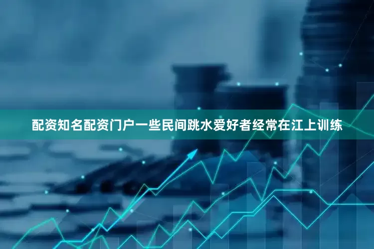 配资知名配资门户一些民间跳水爱好者经常在江上训练