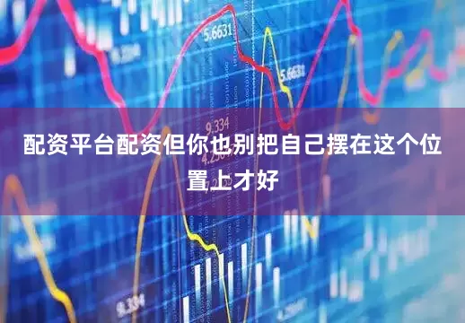 配资平台配资但你也别把自己摆在这个位置上才好