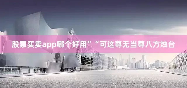 股票买卖app哪个好用”“可这尊无当尊八方烛台