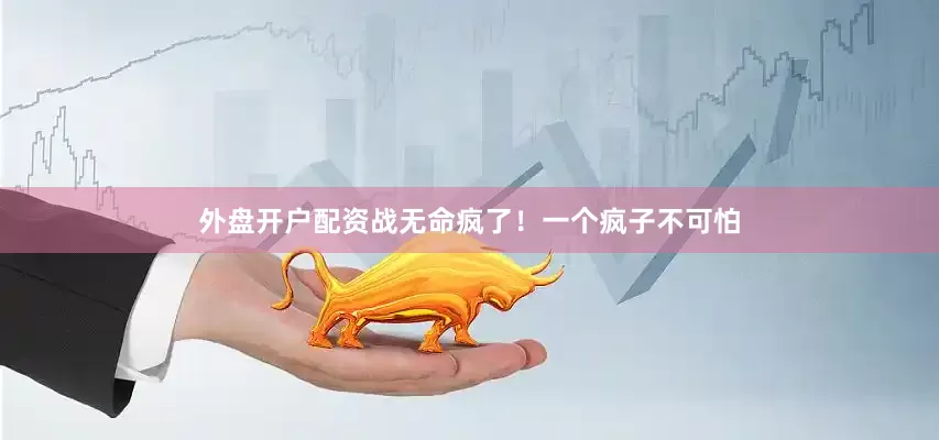 外盘开户配资战无命疯了！一个疯子不可怕
