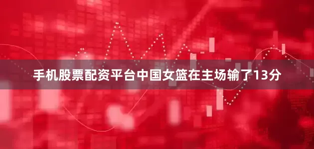 手机股票配资平台中国女篮在主场输了13分