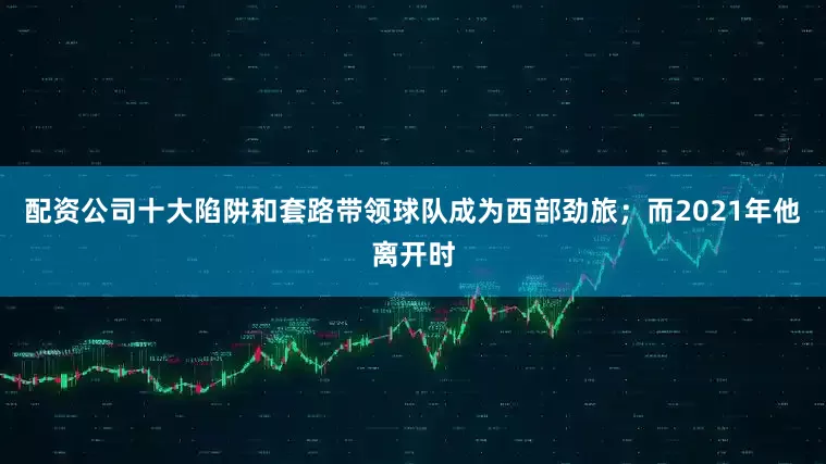 配资公司十大陷阱和套路带领球队成为西部劲旅；而2021年他离开时