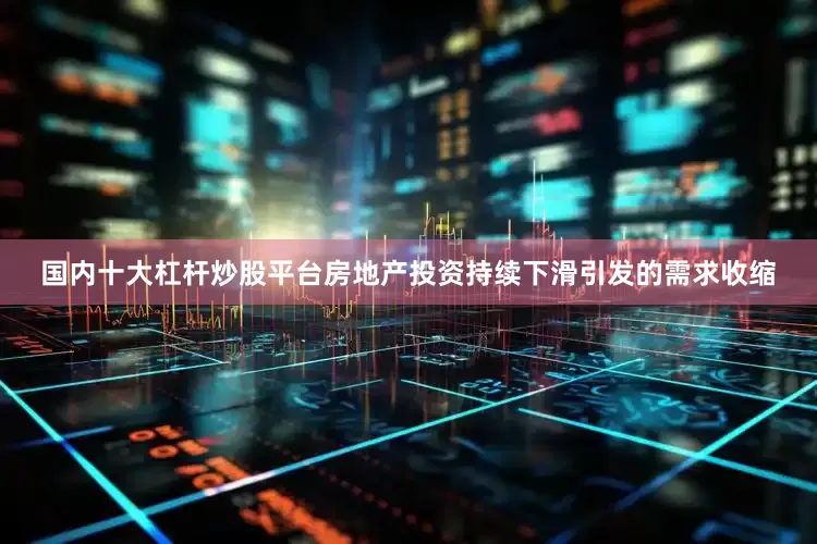 国内十大杠杆炒股平台房地产投资持续下滑引发的需求收缩