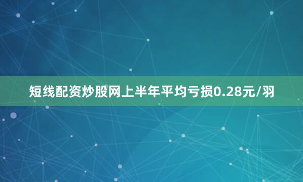 短线配资炒股网上半年平均亏损0.28元/羽