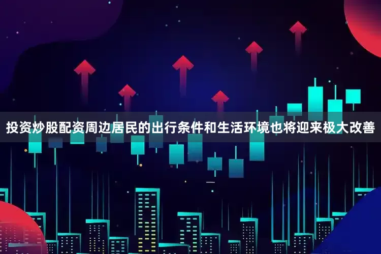 投资炒股配资周边居民的出行条件和生活环境也将迎来极大改善