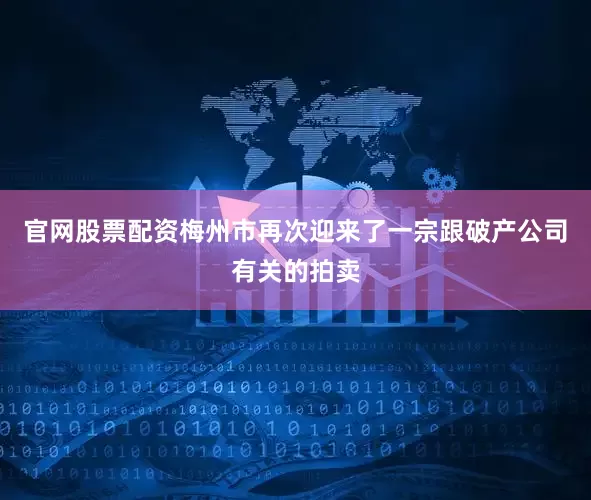 官网股票配资梅州市再次迎来了一宗跟破产公司有关的拍卖