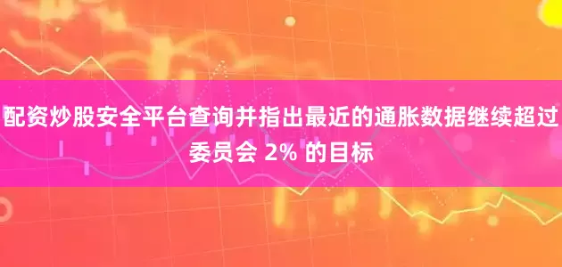 配资炒股安全平台查询并指出最近的通胀数据继续超过委员会 2% 的目标