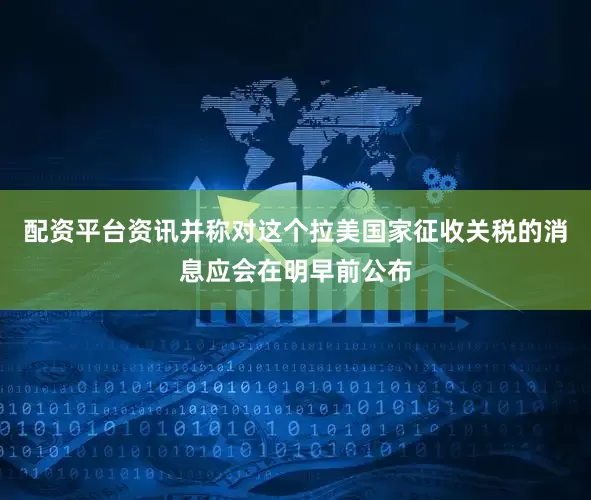 配资平台资讯并称对这个拉美国家征收关税的消息应会在明早前公布