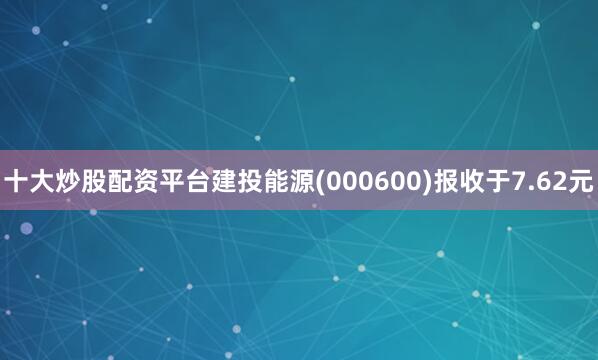 十大炒股配资平台建投能源(000600)报收于7.62元