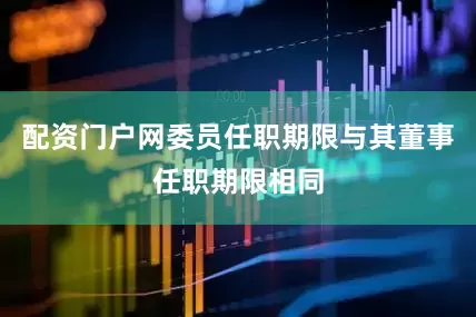 配资门户网委员任职期限与其董事任职期限相同