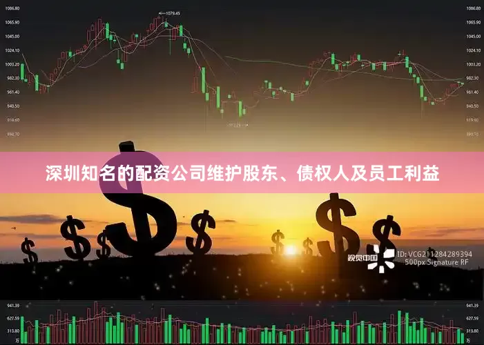 深圳知名的配资公司维护股东、债权人及员工利益