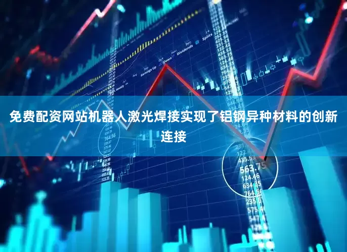 免费配资网站机器人激光焊接实现了铝钢异种材料的创新连接