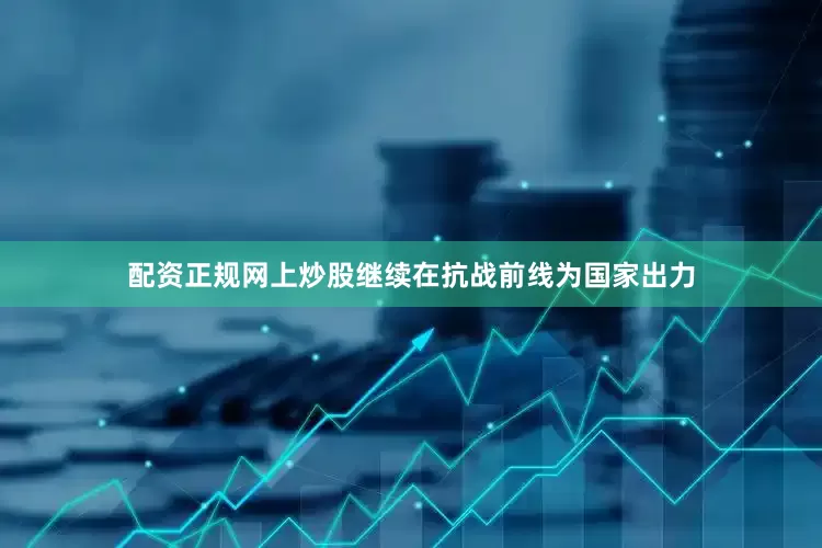 配资正规网上炒股继续在抗战前线为国家出力