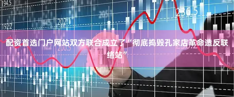 配资首选门户网站双方联合成立了“彻底捣毁孔家店革命造反联络站”