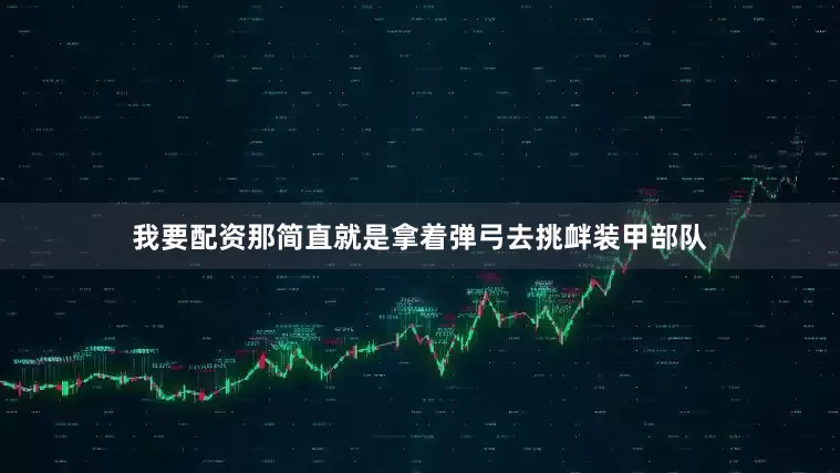 我要配资那简直就是拿着弹弓去挑衅装甲部队