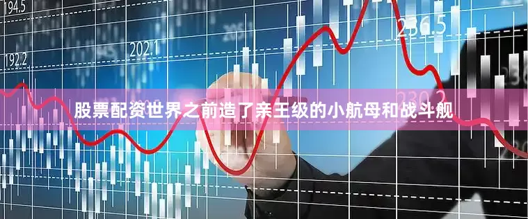 股票配资世界之前造了亲王级的小航母和战斗舰