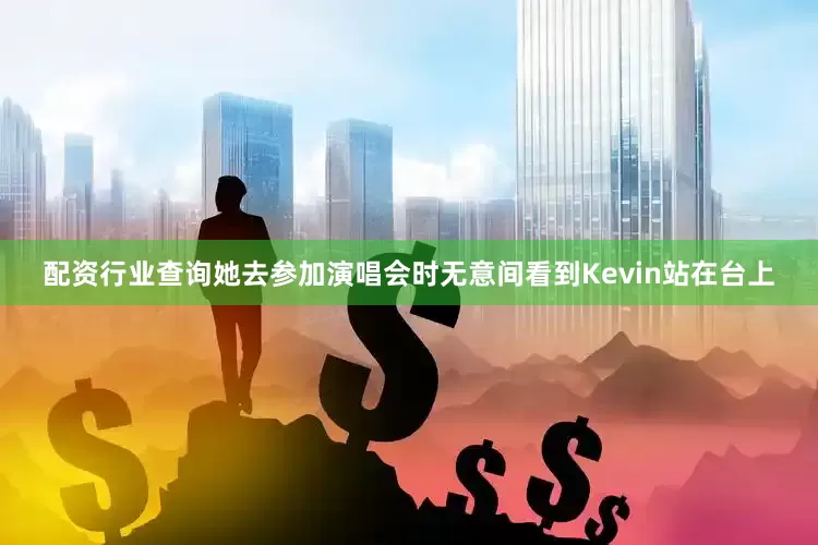 配资行业查询她去参加演唱会时无意间看到Kevin站在台上