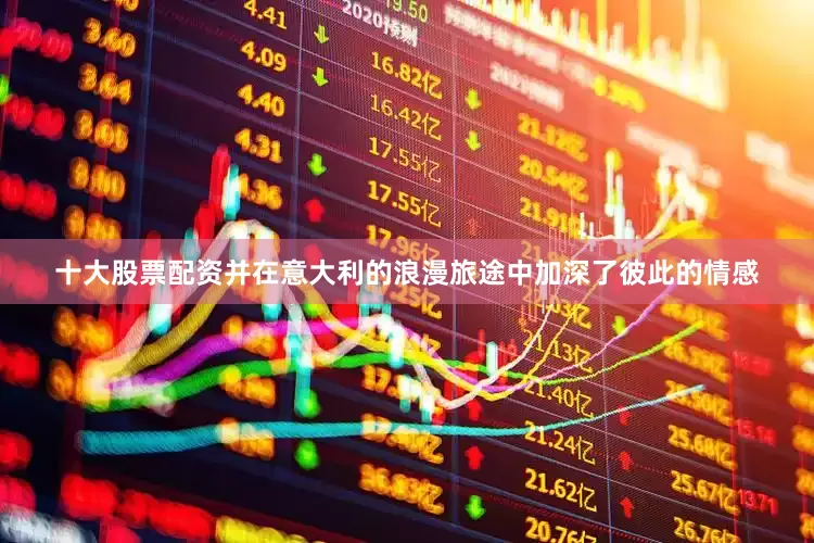 十大股票配资并在意大利的浪漫旅途中加深了彼此的情感