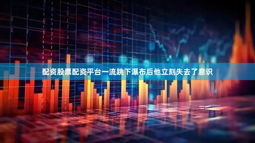 配资股票配资平台一流跳下瀑布后他立刻失去了意识