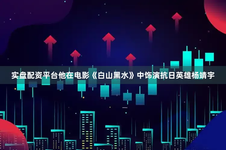实盘配资平台他在电影《白山黑水》中饰演抗日英雄杨靖宇