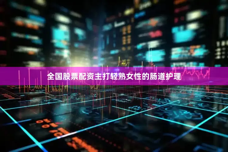 全国股票配资主打轻熟女性的肠道护理