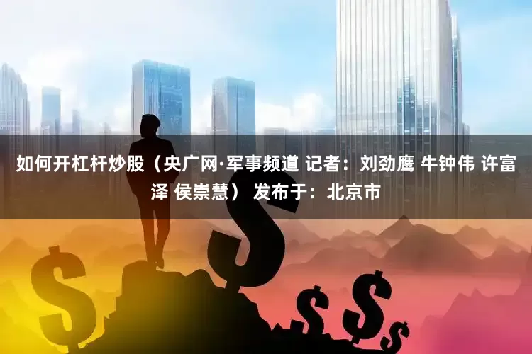 如何开杠杆炒股（央广网·军事频道 记者：刘劲鹰 牛钟伟 许富泽 侯崇慧） 发布于：北京市