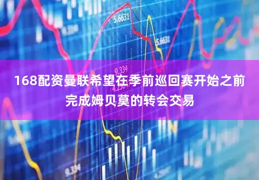 168配资曼联希望在季前巡回赛开始之前完成姆贝莫的转会交易