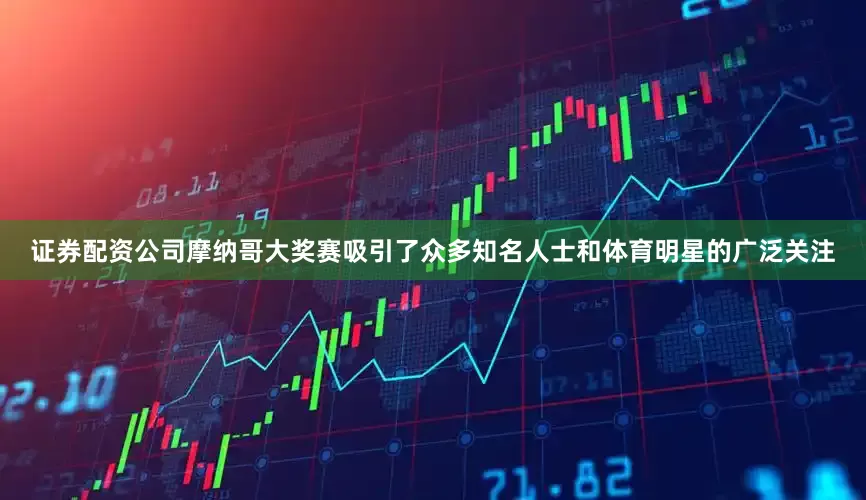 证券配资公司摩纳哥大奖赛吸引了众多知名人士和体育明星的广泛关注