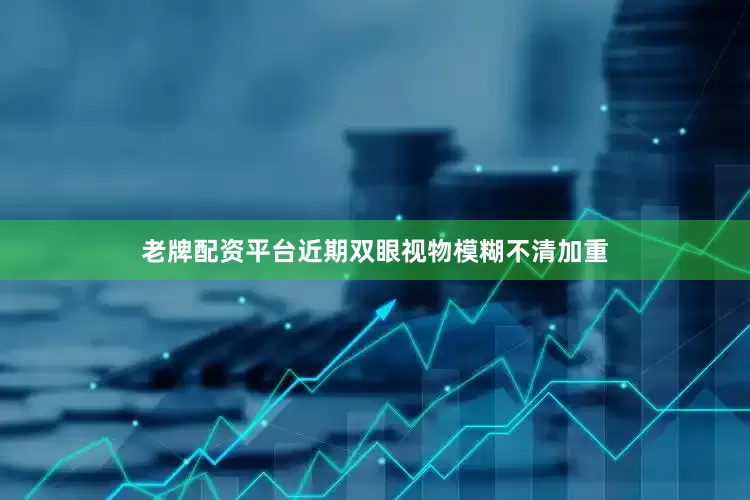 老牌配资平台近期双眼视物模糊不清加重