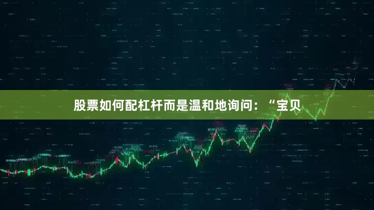 股票如何配杠杆而是温和地询问：“宝贝