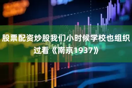 股票配资炒股我们小时候学校也组织过看《南京1937》