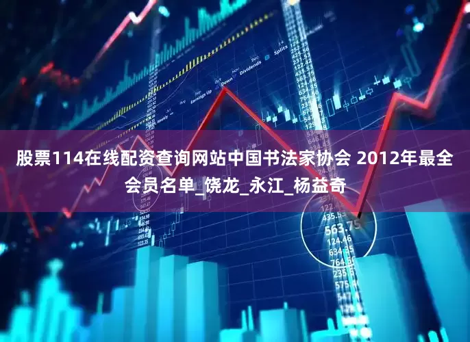 股票114在线配资查询网站中国书法家协会 2012年最全会员名单_饶龙_永江_杨益奇
