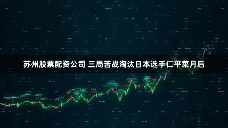 苏州股票配资公司 三局苦战淘汰日本选手仁平菜月后