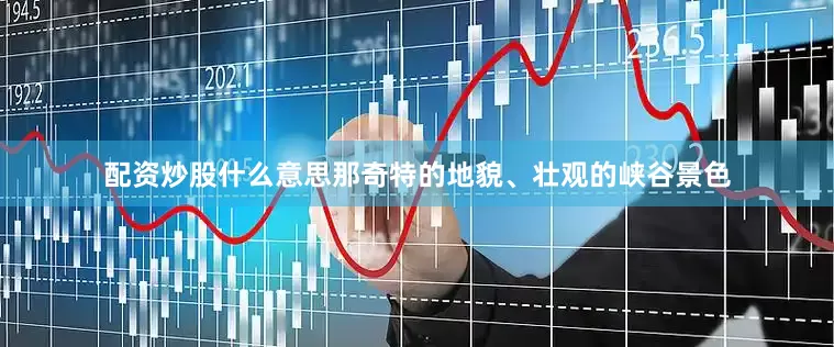 配资炒股什么意思那奇特的地貌、壮观的峡谷景色