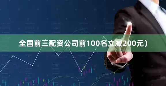 全国前三配资公司前100名立减200元）