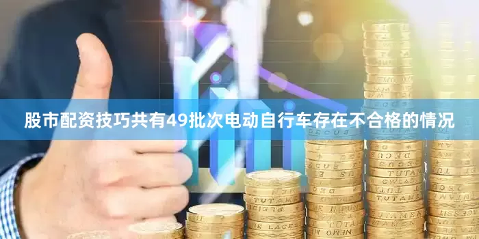 股市配资技巧共有49批次电动自行车存在不合格的情况